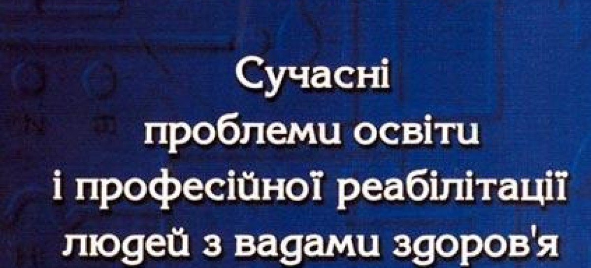 Монографія “Сучасні проблеми освіти і професійної реабілітації людей з вадами здоров’я”