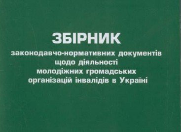 Збірник законодавчо-нормативних документів щодо діяльності молодіжних громадських організацій інвалідів в Україні