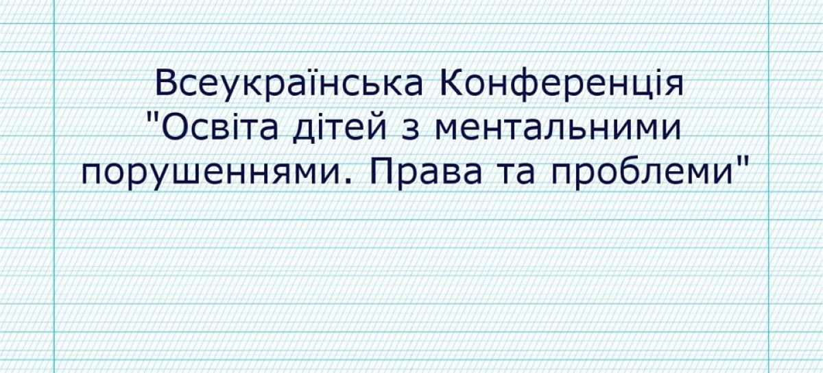 Запрошуємо на Всеукраїнську конференцію «Освіта дітей з ментальними порушеннями. Права та проблеми»