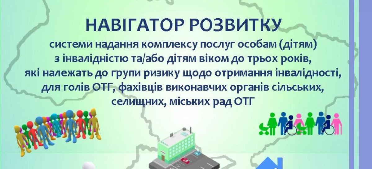 Навігатор розвитку системи надання комплексу послуг особам (дітям) з інвалідністю та/або дітям віком до трьох років, які належать до групи ризику щодо отримання інвалідності