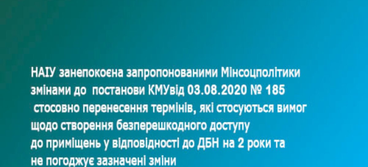 НАІУ занепокоєна запропонованими Мінсоцполітики змінами до  постанови КМУ від 03.08.2020  № 185 стосовно перенесення термінів,   які стосуються вимог щодо створення безперешкодного доступу до приміщень у відповідності до ДБН на 2 роки та не погоджує зазначені зміни