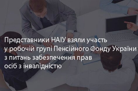 Представники НАІУ взяли участь у робочій групі Пенсійного Фонду України з питань забезпечення прав осіб з інвалідністю